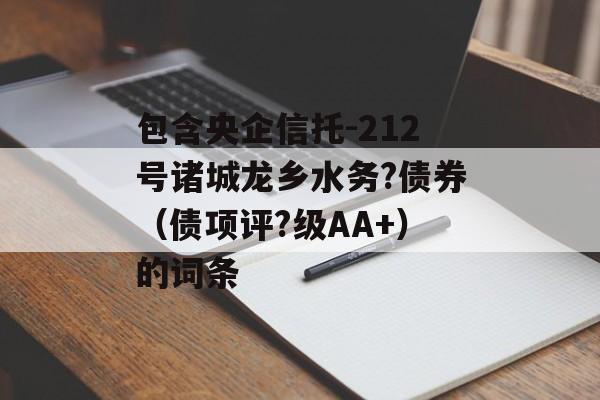 包含央企信托-212号诸城龙乡水务?债券（债项评?级AA+）的词条