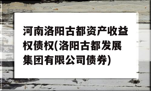 河南洛阳古都资产收益权债权(洛阳古都发展集团有限公司债券)