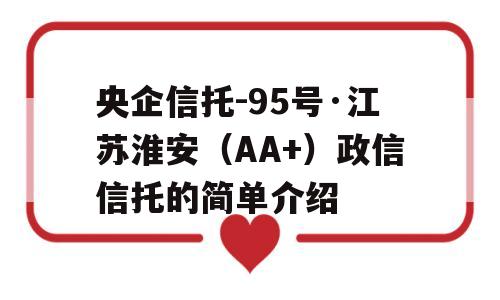 央企信托-95号·江苏淮安（AA+）政信信托的简单介绍