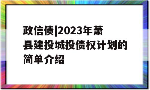 政信债|2023年萧县建投城投债权计划的简单介绍