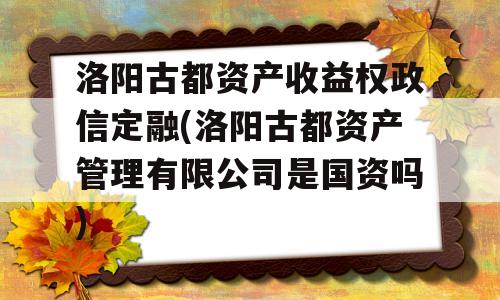 洛阳古都资产收益权政信定融(洛阳古都资产管理有限公司是国资吗)