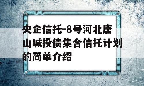 央企信托-8号河北唐山城投债集合信托计划的简单介绍