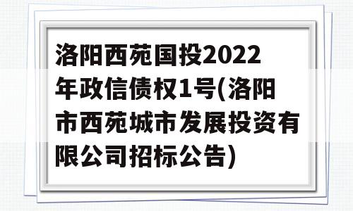 洛阳西苑国投2022年政信债权1号(洛阳市西苑城市发展投资有限公司招标公告)