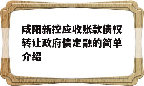 咸阳新控应收账款债权转让政府债定融的简单介绍