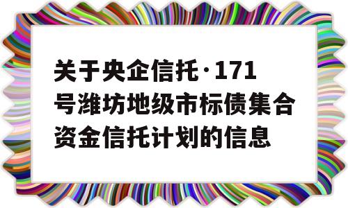 关于央企信托·171号潍坊地级市标债集合资金信托计划的信息