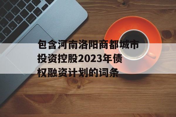 包含河南洛阳商都城市投资控股2023年债权融资计划的词条