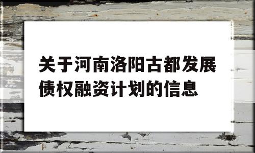 关于河南洛阳古都发展债权融资计划的信息