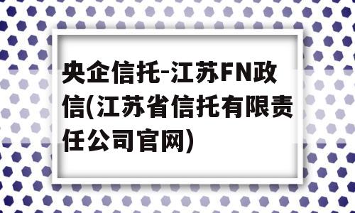 央企信托-江苏FN政信(江苏省信托有限责任公司官网)