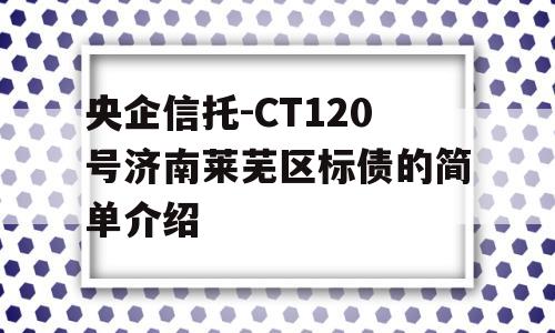 央企信托-CT120号济南莱芜区标债的简单介绍