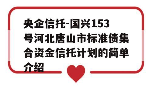 央企信托-国兴153号河北唐山市标准债集合资金信托计划的简单介绍