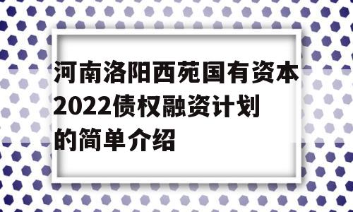 河南洛阳西苑国有资本2022债权融资计划的简单介绍