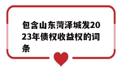 包含山东菏泽城发2023年债权收益权的词条