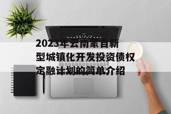 2023年云南蒙自新型城镇化开发投资债权定融计划的简单介绍