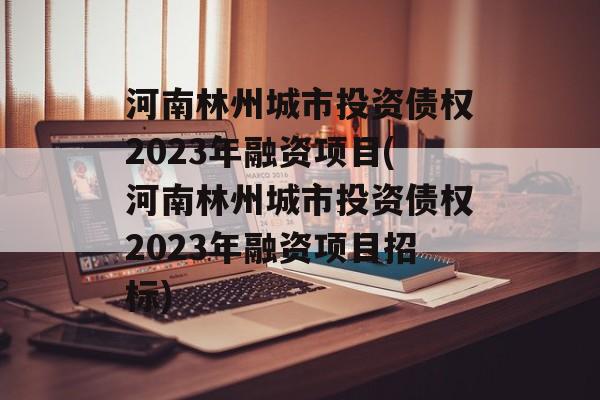 河南林州城市投资债权2023年融资项目(河南林州城市投资债权2023年融资项目招标)