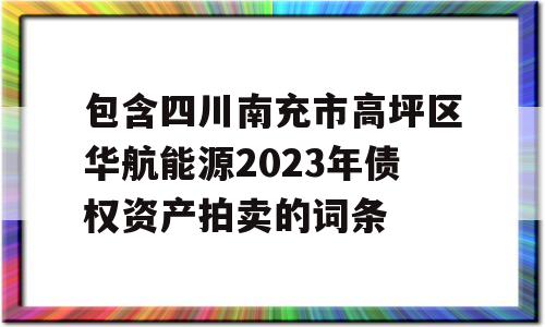 包含四川南充市高坪区华航能源2023年债权资产拍卖的词条