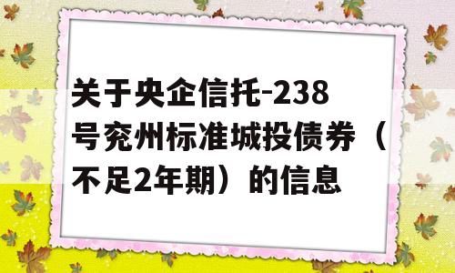 关于央企信托-238号兖州标准城投债券（不足2年期）的信息