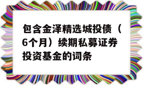 包含金泽精选城投债（6个月）续期私募证券投资基金的词条