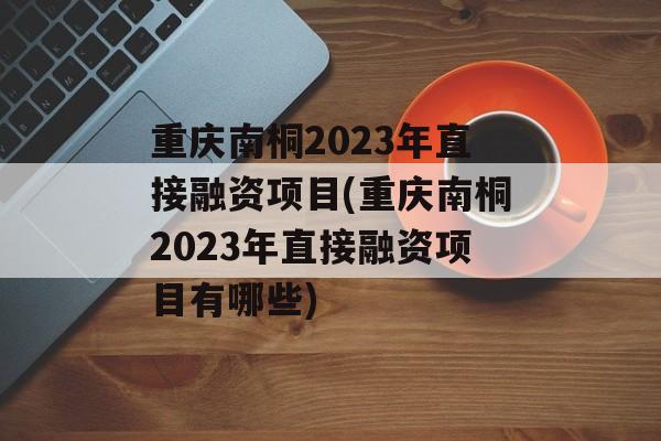 重庆南桐2023年直接融资项目(重庆南桐2023年直接融资项目有哪些)