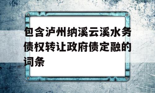 包含泸州纳溪云溪水务债权转让政府债定融的词条