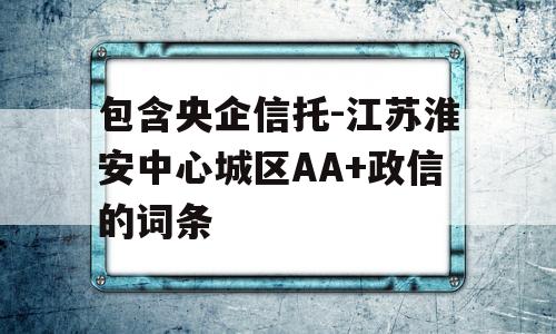 包含央企信托-江苏淮安中心城区AA+政信的词条