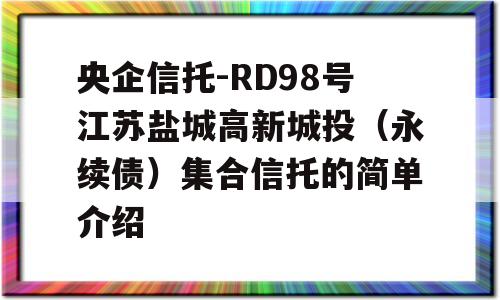 央企信托-RD98号江苏盐城高新城投（永续债）集合信托的简单介绍