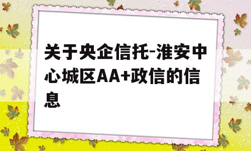 关于央企信托-淮安中心城区AA+政信的信息