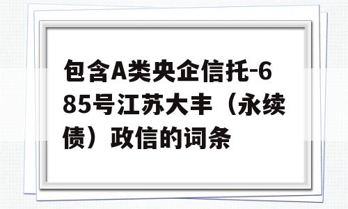 包含A类央企信托-685号江苏大丰（永续债）政信的词条