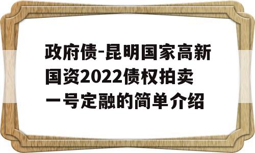 政府债-昆明国家高新国资2022债权拍卖一号定融的简单介绍