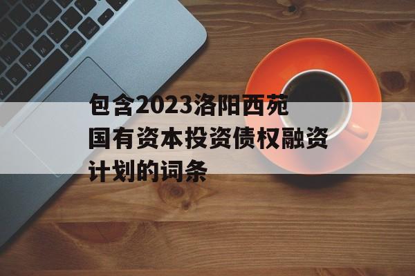 包含2023洛阳西苑国有资本投资债权融资计划的词条