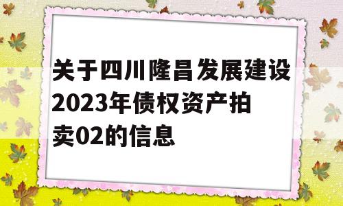 关于四川隆昌发展建设2023年债权资产拍卖02的信息