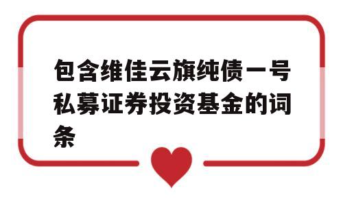 包含维佳云旗纯债一号私募证券投资基金的词条