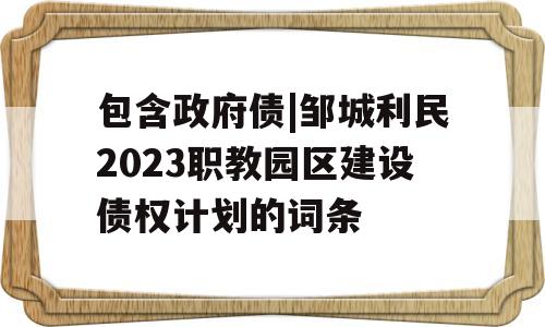 包含政府债|邹城利民2023职教园区建设债权计划的词条