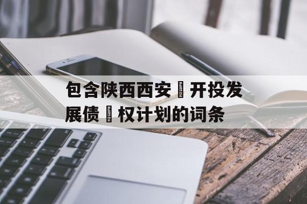 包含陕西西安‬开投发展债‬权计划的词条