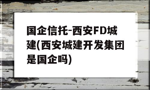 国企信托-西安FD城建(西安城建开发集团是国企吗)