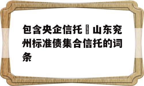 包含央企信托–山东兖州标准债集合信托的词条