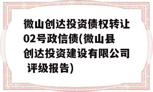 微山创达投资债权转让02号政信债(微山县创达投资建设有限公司 评级报告)