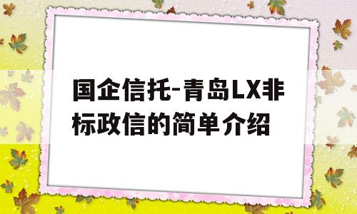 国企信托-青岛LX非标政信的简单介绍