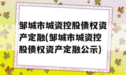 邹城市城资控股债权资产定融(邹城市城资控股债权资产定融公示)