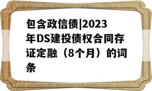 包含政信债|2023年DS建投债权合同存证定融（8个月）的词条