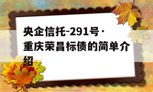 央企信托-291号·重庆荣昌标债的简单介绍