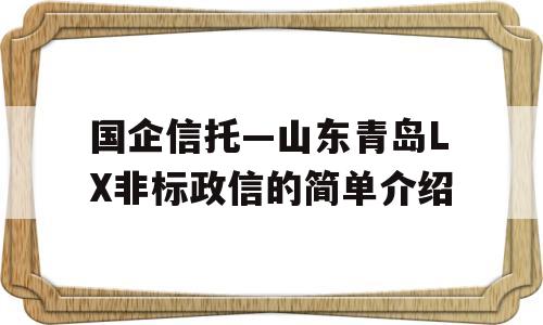 国企信托—山东青岛LX非标政信的简单介绍