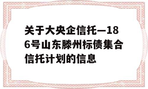 关于大央企信托—186号山东滕州标债集合信托计划的信息