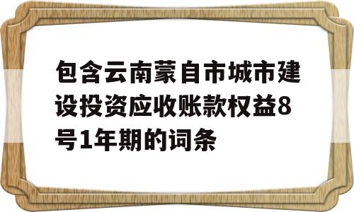 包含云南蒙自市城市建设投资应收账款权益8号1年期的词条