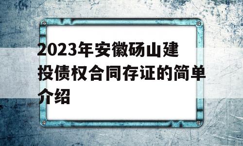 2023年安徽砀山建投债权合同存证的简单介绍