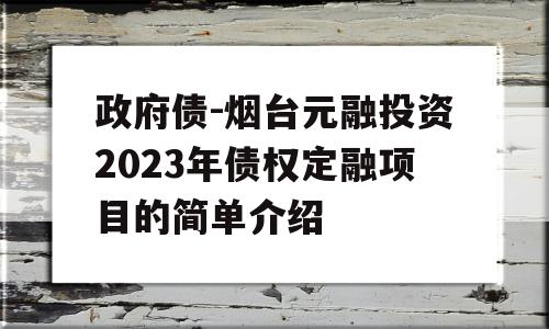 政府债-烟台元融投资2023年债权定融项目的简单介绍