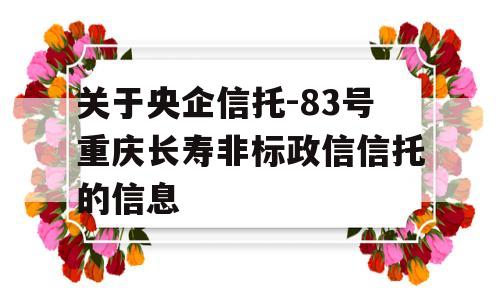 关于央企信托-83号重庆长寿非标政信信托的信息