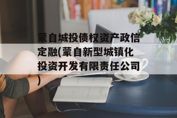 蒙自城投债权资产政信定融(蒙自新型城镇化投资开发有限责任公司)