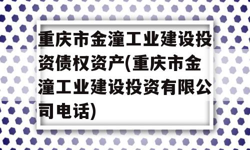 重庆市金潼工业建设投资债权资产(重庆市金潼工业建设投资有限公司电话)