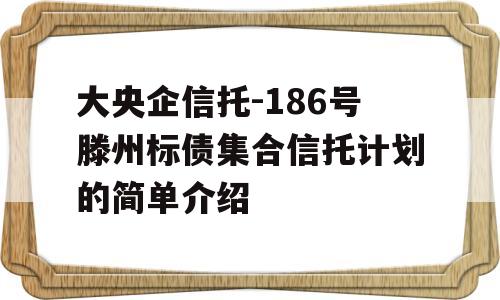 大央企信托-186号滕州标债集合信托计划的简单介绍