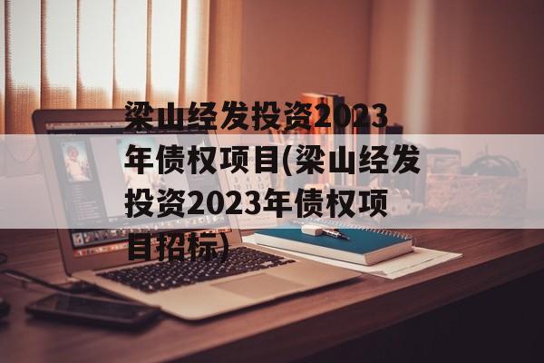 梁山经发投资2023年债权项目(梁山经发投资2023年债权项目招标)